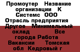 Промоутер › Название организации ­ К Системс, ООО › Отрасль предприятия ­ Другое › Минимальный оклад ­ 35 000 - Все города Работа » Вакансии   . Томская обл.,Кедровый г.